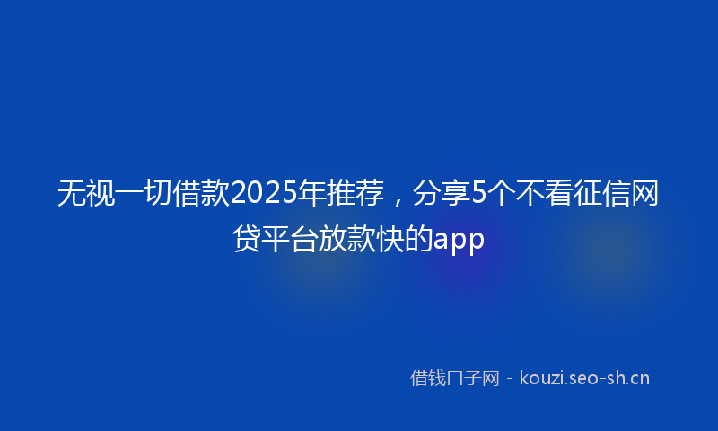 无视一切借款2025年推荐，分享5个不看征信网贷平台放款快的app