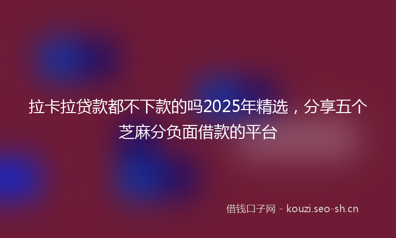 拉卡拉贷款都不下款的吗2025年精选，分享五个芝麻分负面借款的平台