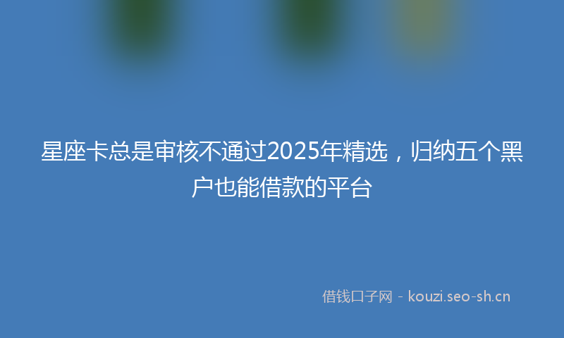 星座卡总是审核不通过2025年精选，归纳五个黑户也能借款的平台