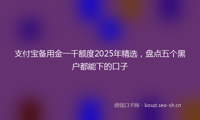 支付宝备用金一千额度2025年精选，盘点五个黑户都能下的口子
