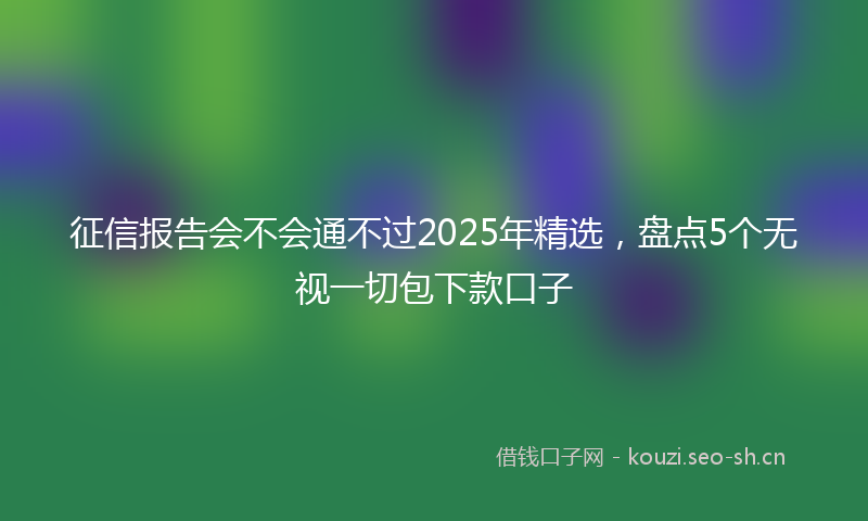 征信报告会不会通不过2025年精选，盘点5个无视一切包下款口子