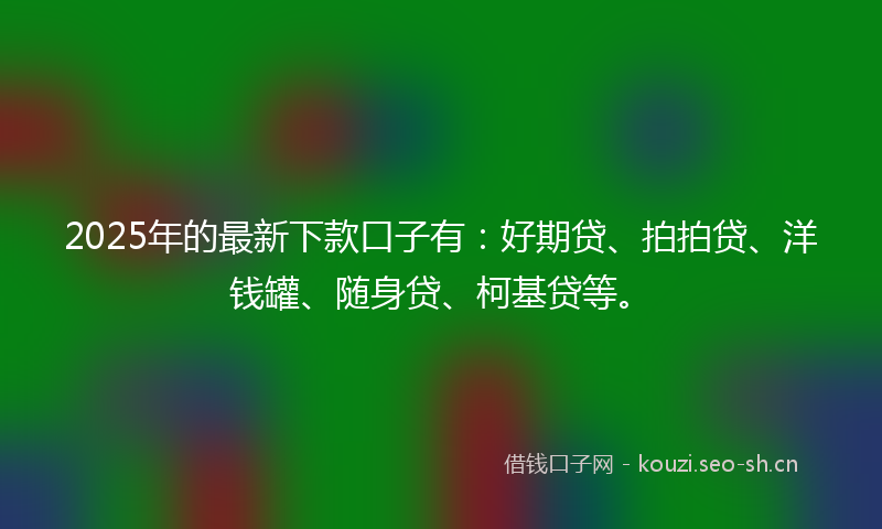 2025年的最新下款口子有：好期贷、拍拍贷、洋钱罐、随身贷、柯基贷等。