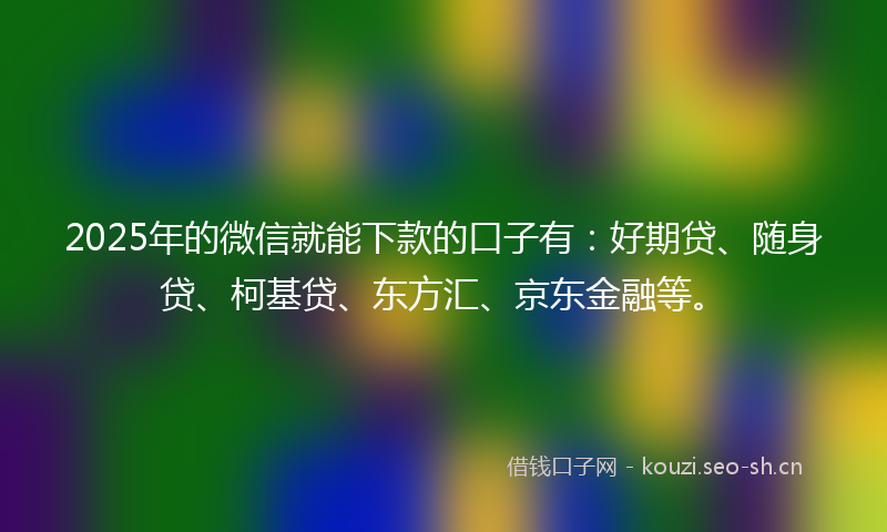 2025年的微信就能下款的口子有：好期贷、随身贷、柯基贷、东方汇、京东金融等。