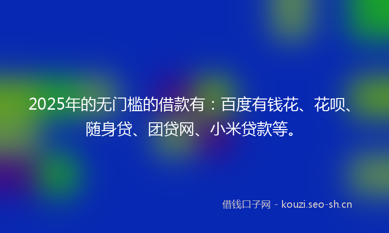 2025年的无门槛的借款有：百度有钱花、花呗、随身贷、团贷网、小米贷款等。