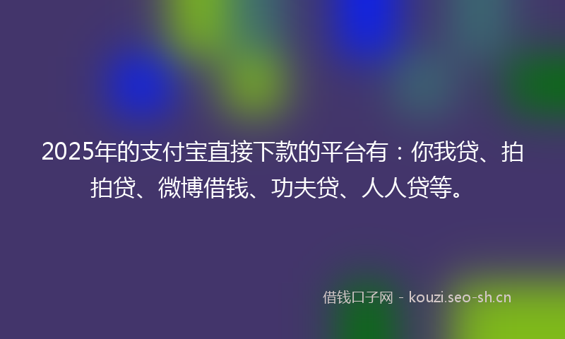 2025年的支付宝直接下款的平台有:你我贷、拍拍贷、微博借钱、功夫贷、人人贷等。