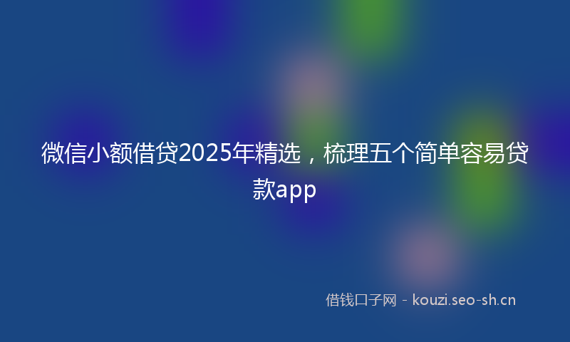 微信小额借贷2025年精选，梳理五个简单容易贷款app