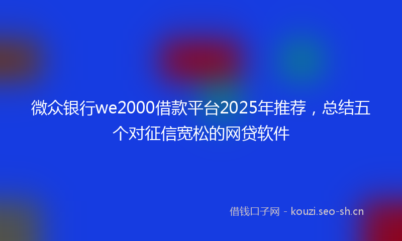 微众银行we2000借款平台2025年推荐，总结五个对征信宽松的网贷软件