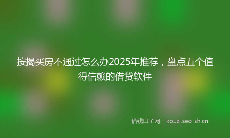按揭买房不通过怎么办2025年推荐，盘点五个值得信赖的借贷软件