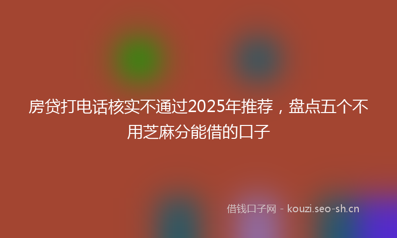 房贷打电话核实不通过2025年推荐，盘点五个不用芝麻分能借的口子