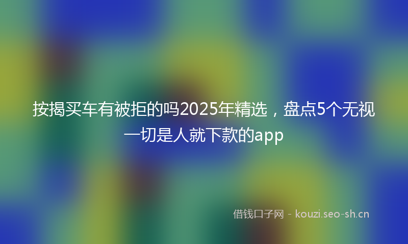 按揭买车有被拒的吗2025年精选，盘点5个无视一切是人就下款的app