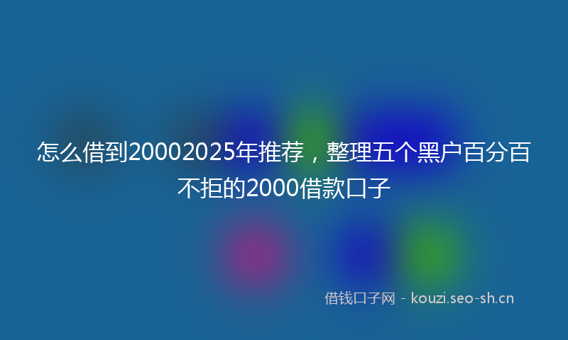 怎么借到20002025年推荐，整理五个黑户百分百不拒的2000借款口子