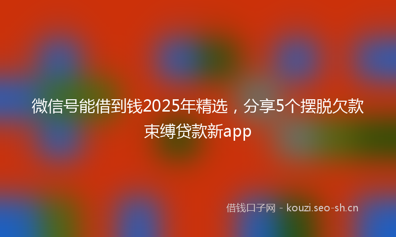 微信号能借到钱2025年精选，分享5个摆脱欠款束缚贷款新app