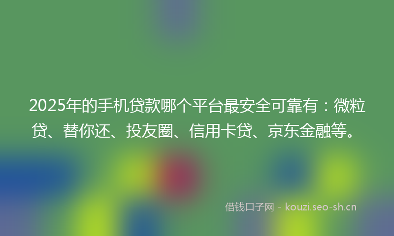 2025年的手机贷款哪个平台最安全可靠有：微粒贷、替你还、投友圈、信用卡贷、京东金融等。