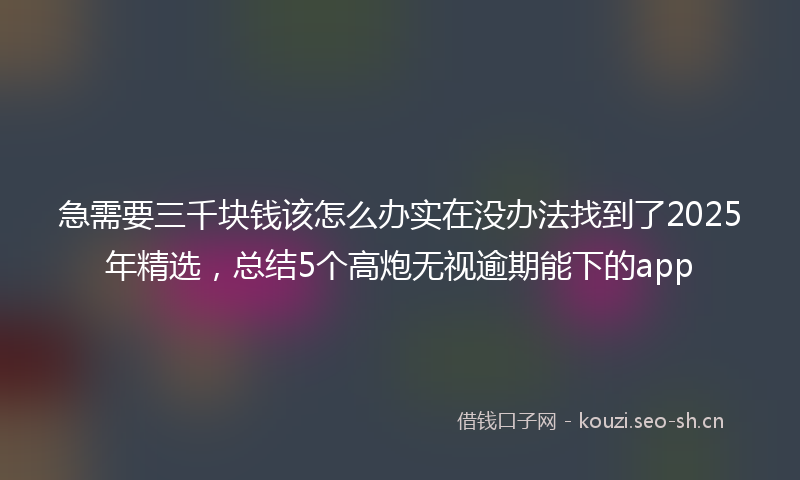 急需要三千块钱该怎么办实在没办法找到了2025年精选，总结5个高炮无视逾期能下的app