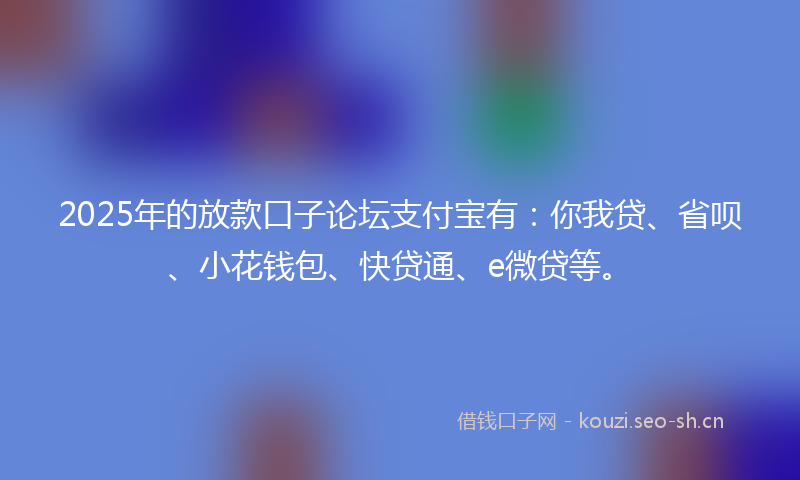 2025年的放款口子论坛支付宝有：你我贷、省呗、小花钱包、快贷通、e微贷等。
