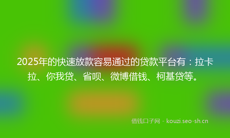2025年的快速放款容易通过的贷款平台有：拉卡拉、你我贷、省呗、微博借钱、柯基贷等。