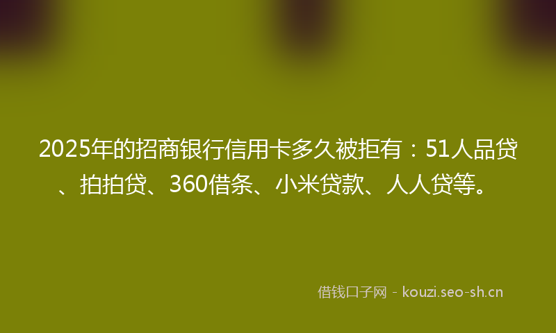 2025年的招商银行信用卡多久被拒有:51人品贷、拍拍贷、360借条、小米贷款、人人贷等。