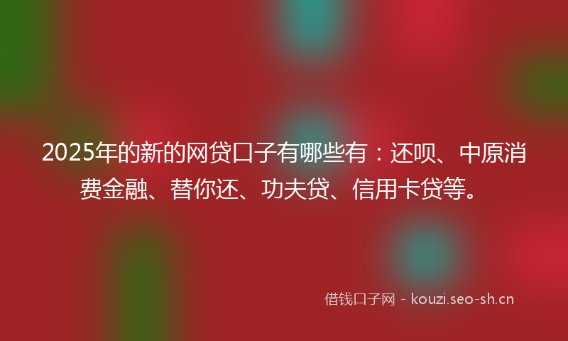 2025年的新的网贷口子有哪些有：还呗、中原消费金融、替你还、功夫贷、信用卡贷等。