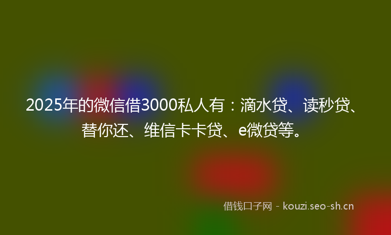 2025年的微信借3000私人有：滴水贷、读秒贷、替你还、维信卡卡贷、e微贷等。