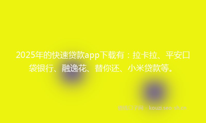 2025年的快速贷款app下载有：拉卡拉、平安口袋银行、融逸花、替你还、小米贷款等。