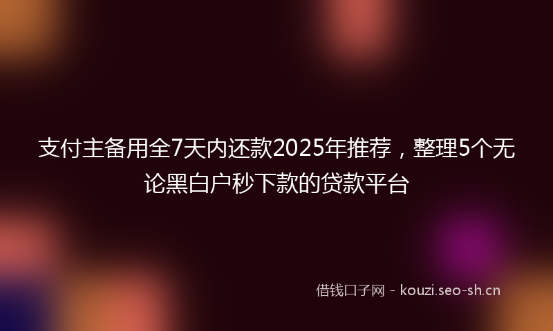 支付主备用全7天内还款2025年推荐，整理5个无论黑白户秒下款的贷款平台