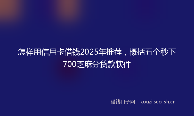 怎样用信用卡借钱2025年推荐，概括五个秒下700芝麻分贷款软件