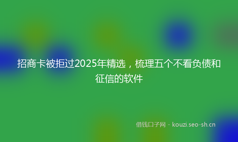 招商卡被拒过2025年精选，梳理五个不看负债和征信的软件
