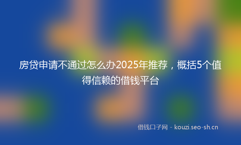 房贷申请不通过怎么办2025年推荐，概括5个值得信赖的借钱平台