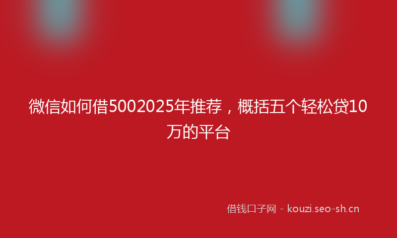 微信如何借5002025年推荐，概括五个轻松贷10万的平台