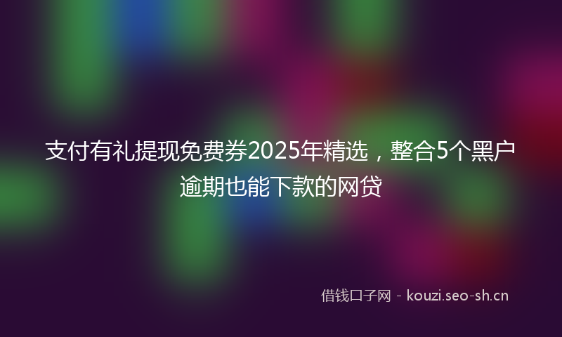 支付有礼提现免费券2025年精选，整合5个黑户逾期也能下款的网贷