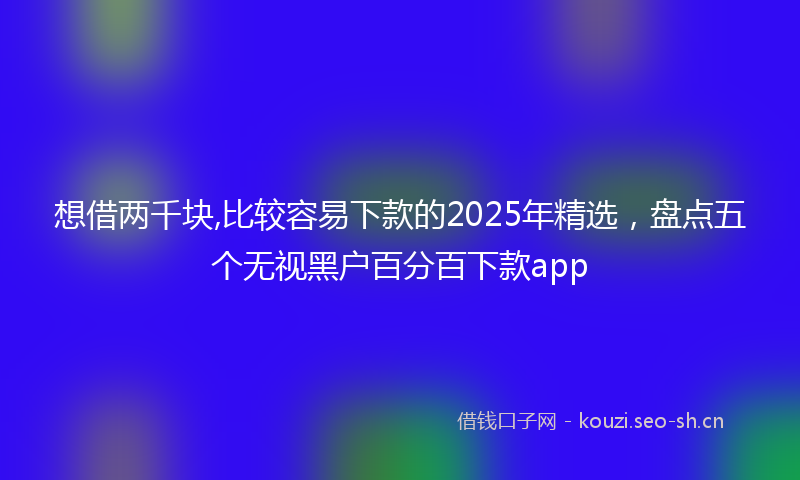 想借两千块,比较容易下款的2025年精选，盘点五个无视黑户百分百下款app