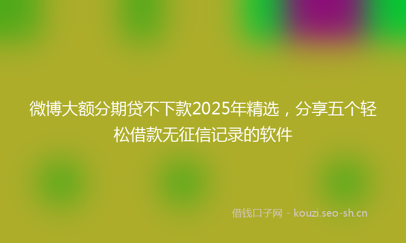 微博大额分期贷不下款2025年精选，分享五个轻松借款无征信记录的软件