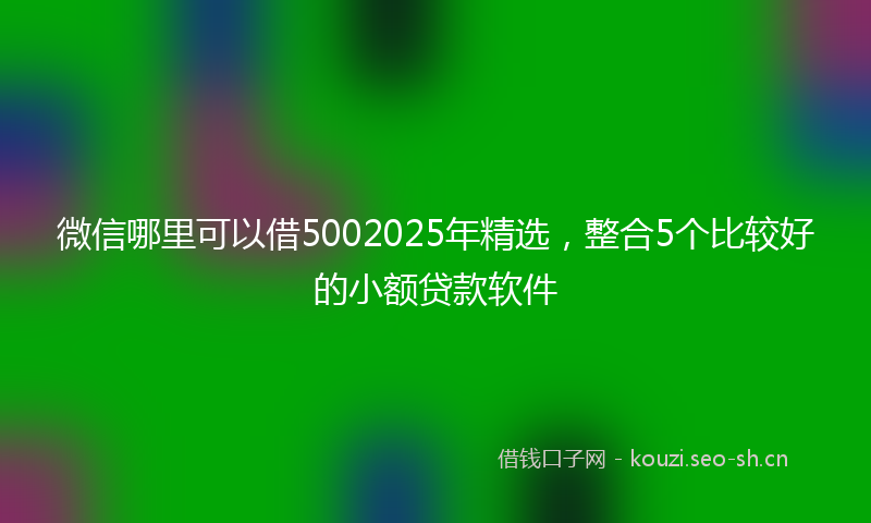 微信哪里可以借5002025年精选，整合5个比较好的小额贷款软件
