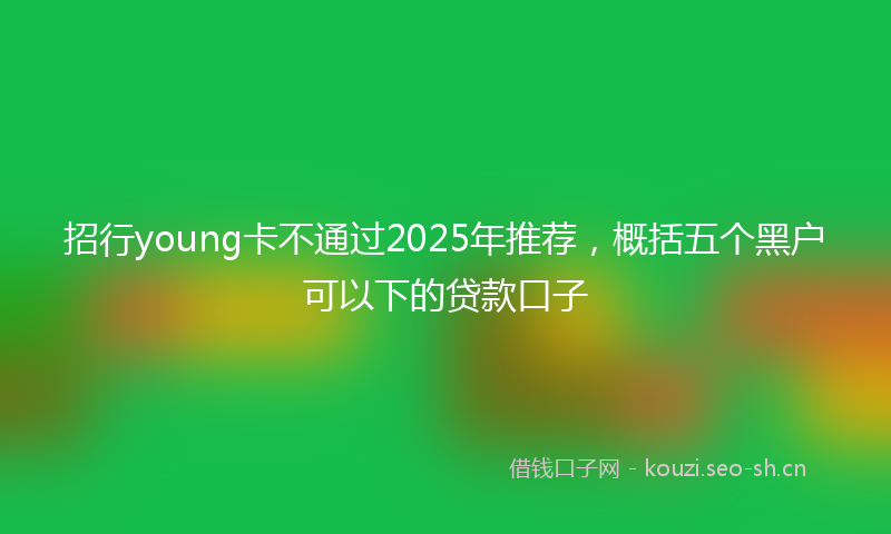 招行young卡不通过2025年推荐，概括五个黑户可以下的贷款口子