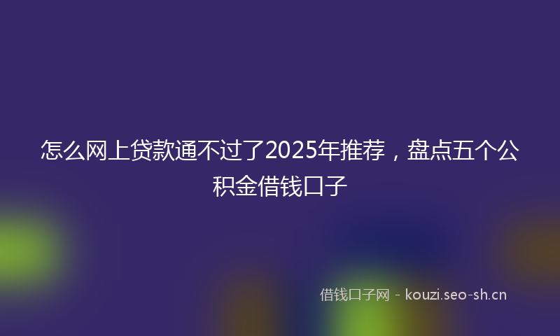 怎么网上贷款通不过了2025年推荐，盘点五个公积金借钱口子