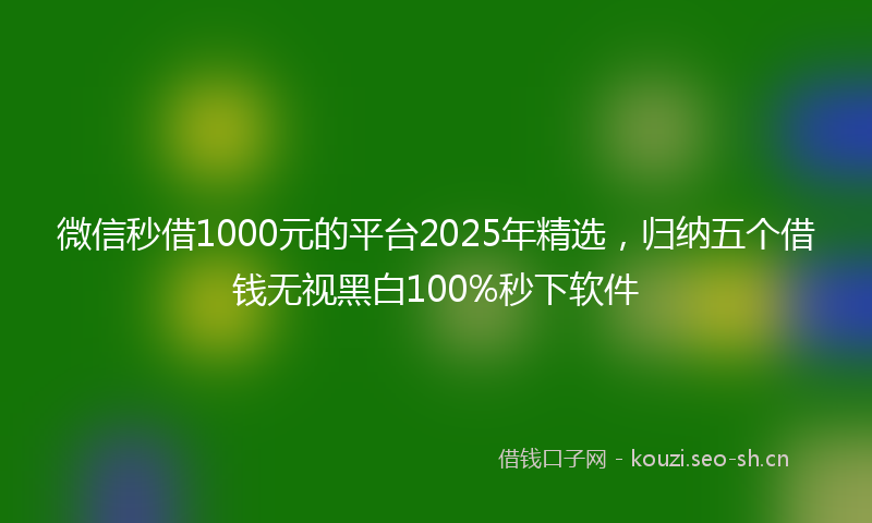 微信秒借1000元的平台2025年精选，归纳五个借钱无视黑白100%秒下软件
