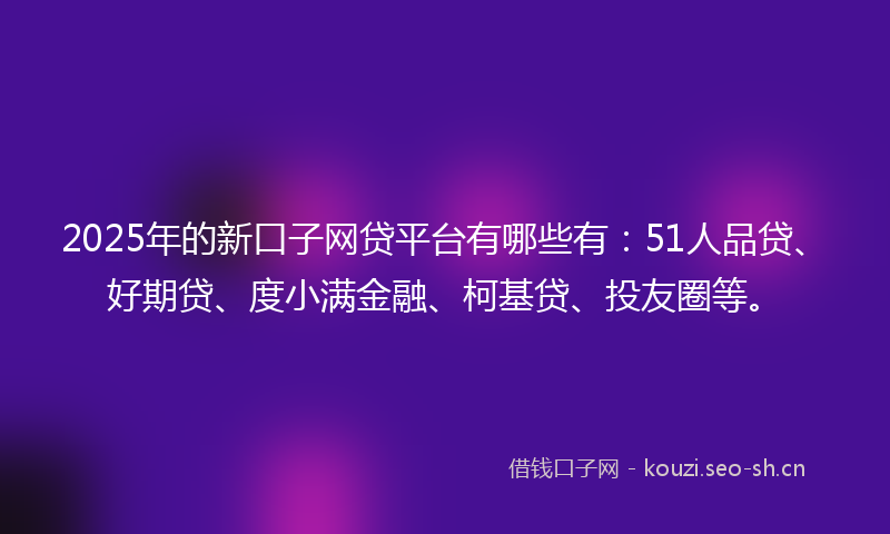 2025年的新口子网贷平台有哪些有：51人品贷、好期贷、度小满金融、柯基贷、投友圈等。