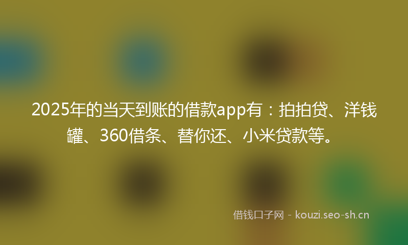 2025年的当天到账的借款app有：拍拍贷、洋钱罐、360借条、替你还、小米贷款等。
