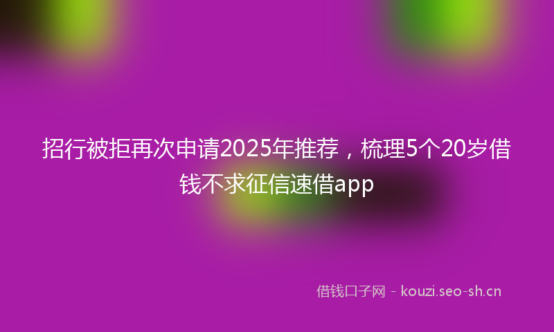 招行被拒再次申请2025年推荐，梳理5个20岁借钱不求征信速借app
