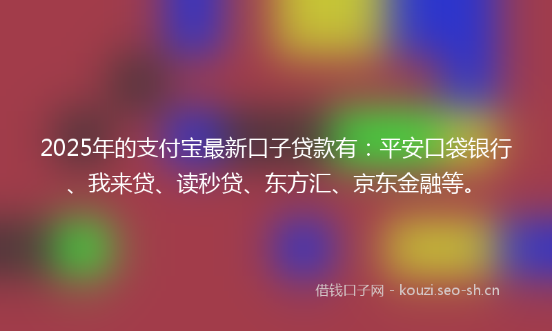 2025年的支付宝最新口子贷款有：平安口袋银行、我来贷、读秒贷、东方汇、京东金融等。