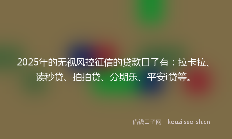 2025年的无视风控征信的贷款口子有：拉卡拉、读秒贷、拍拍贷、分期乐、平安i贷等。