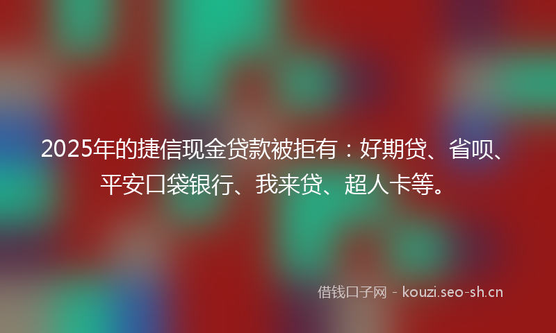 2025年的捷信现金贷款被拒有：好期贷、省呗、平安口袋银行、我来贷、超人卡等。