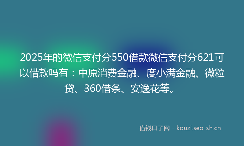 2025年的微信支付分550借款微信支付分621可以借款吗有：中原消费金融、度小满金融、微粒贷、360借条、安逸花等。