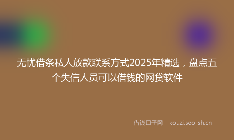 无忧借条私人放款联系方式2025年精选,盘点五个失信人员可以借钱的网贷软件