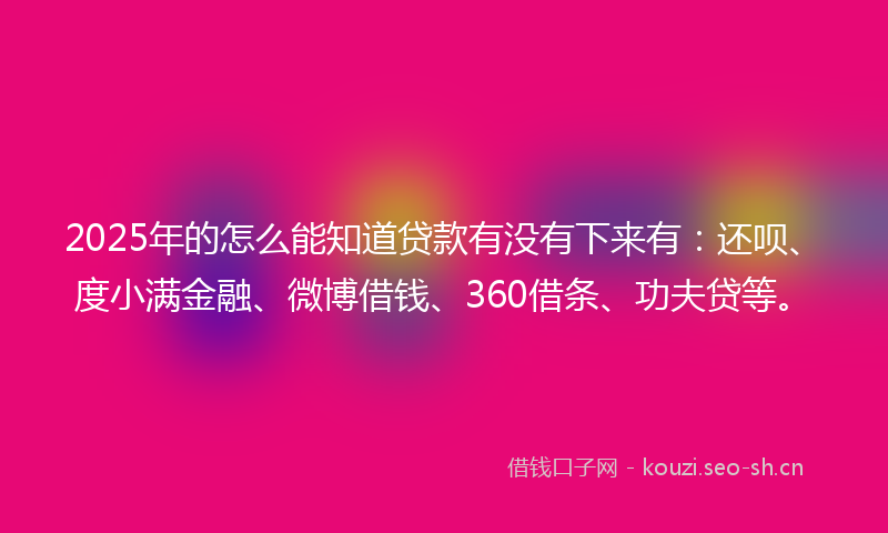 2025年的怎么能知道贷款有没有下来有：还呗、度小满金融、微博借钱、360借条、功夫贷等。