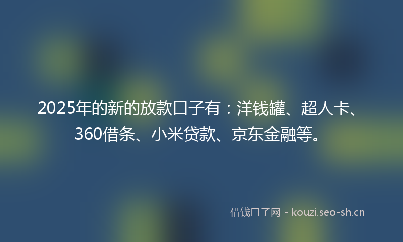 2025年的新的放款口子有：洋钱罐、超人卡、360借条、小米贷款、京东金融等。