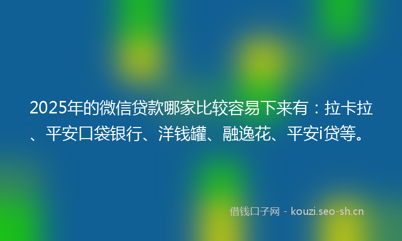 2025年的微信贷款哪家比较容易下来有：拉卡拉、平安口袋银行、洋钱罐、融逸花、平安i贷等。