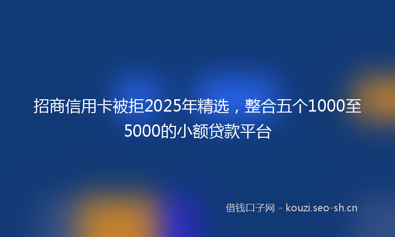招商信用卡被拒2025年精选，整合五个1000至5000的小额贷款平台