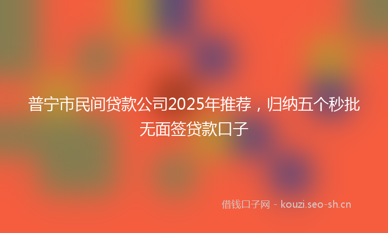 普宁市民间贷款公司2025年推荐，归纳五个秒批无面签贷款口子