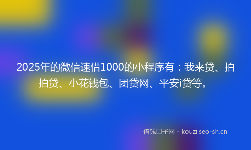2025年的微信速借1000的小程序有：我来贷、拍拍贷、小花钱包、团贷网、平安i贷等。